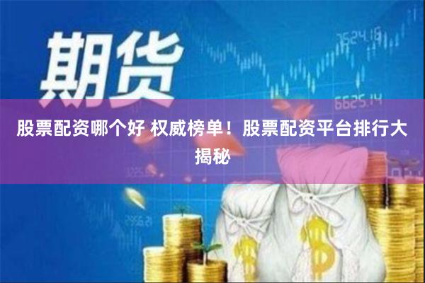 股票配资哪个好 权威榜单！股票配资平台排行大揭秘