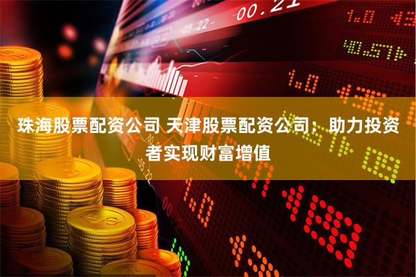 珠海股票配资公司 天津股票配资公司：助力投资者实现财富增值