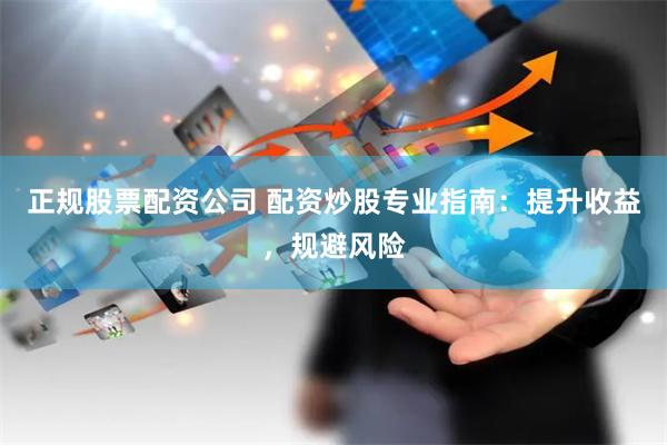 正规股票配资公司 配资炒股专业指南：提升收益，规避风险