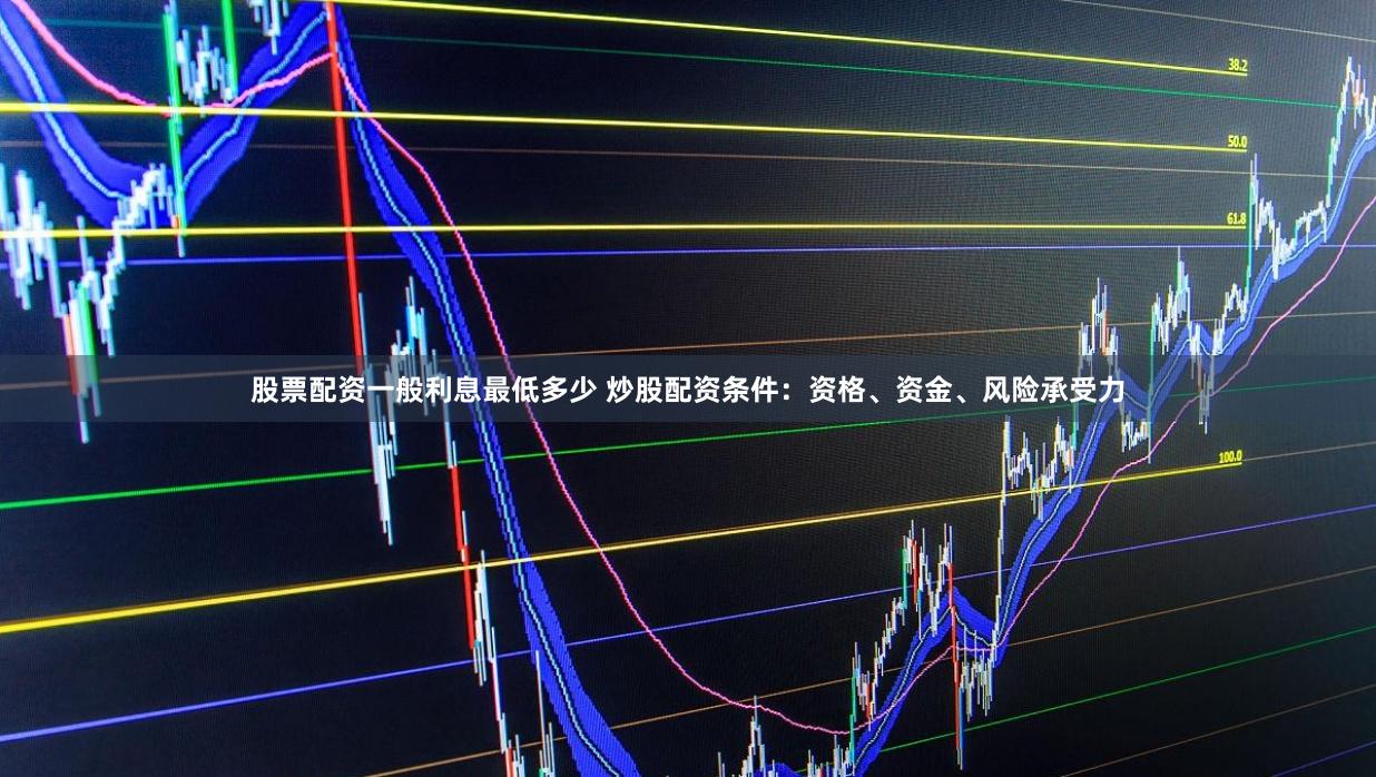 股票配资一般利息最低多少 炒股配资条件：资格、资金、风险承受力