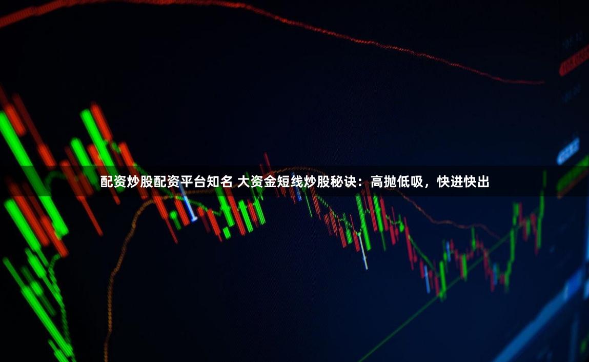 配资炒股配资平台知名 大资金短线炒股秘诀：高抛低吸，快进快出