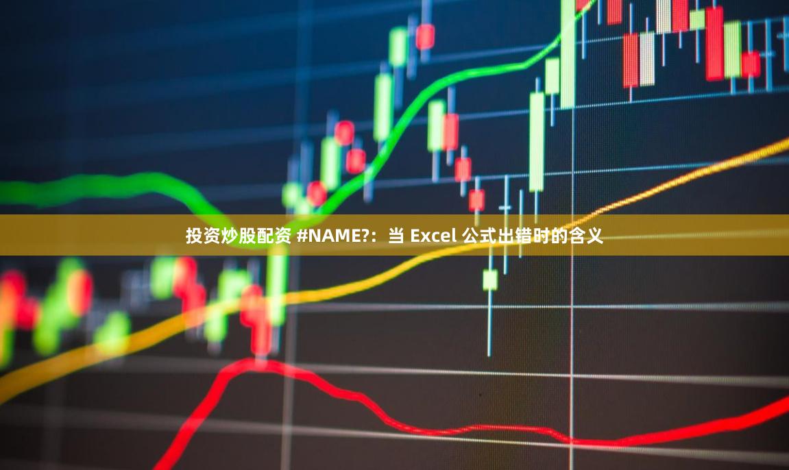 投资炒股配资 #NAME?：当 Excel 公式出错时的含义