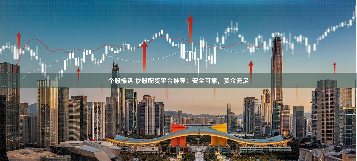 个股操盘 炒股配资平台推荐：安全可靠，资金充足