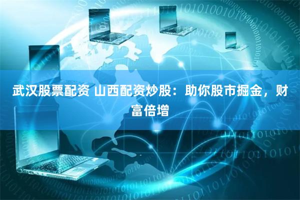 武汉股票配资 山西配资炒股：助你股市掘金，财富倍增