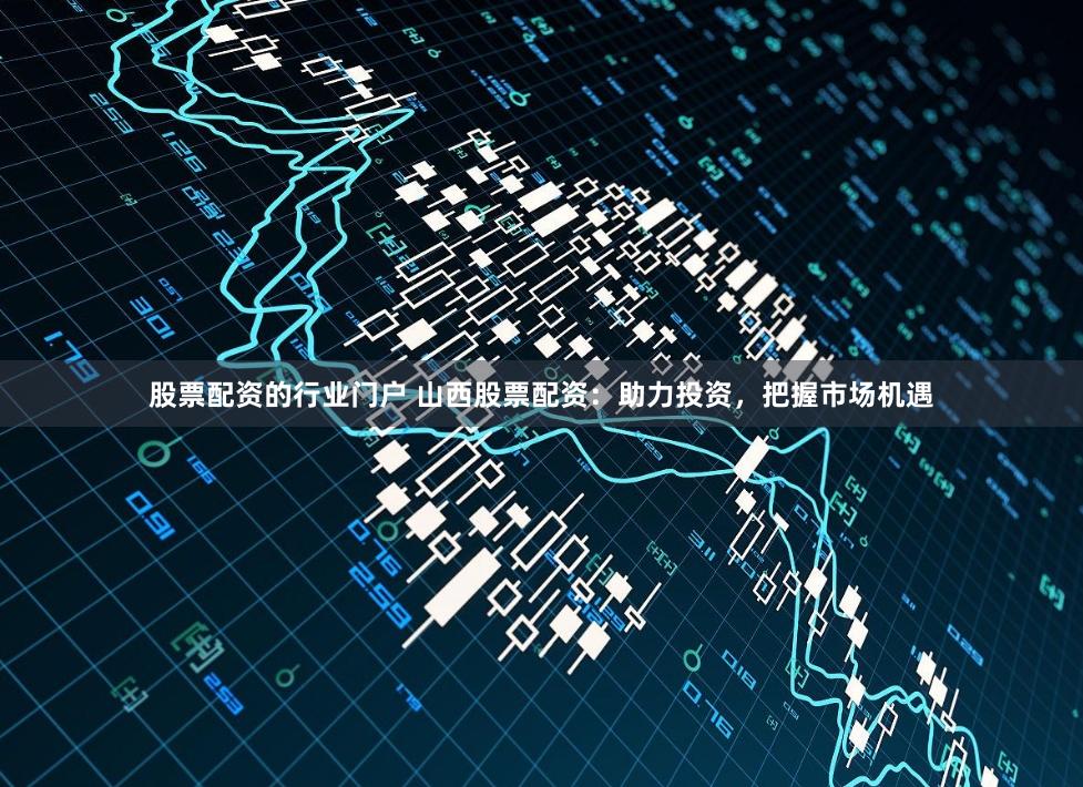 股票配资的行业门户 山西股票配资：助力投资，把握市场机遇