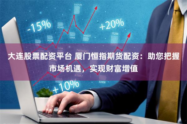 大连股票配资平台 厦门恒指期货配资：助您把握市场机遇，实现财富增值