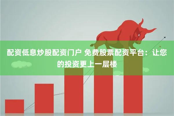 配资低息炒股配资门户 免费股票配资平台：让您的投资更上一层楼