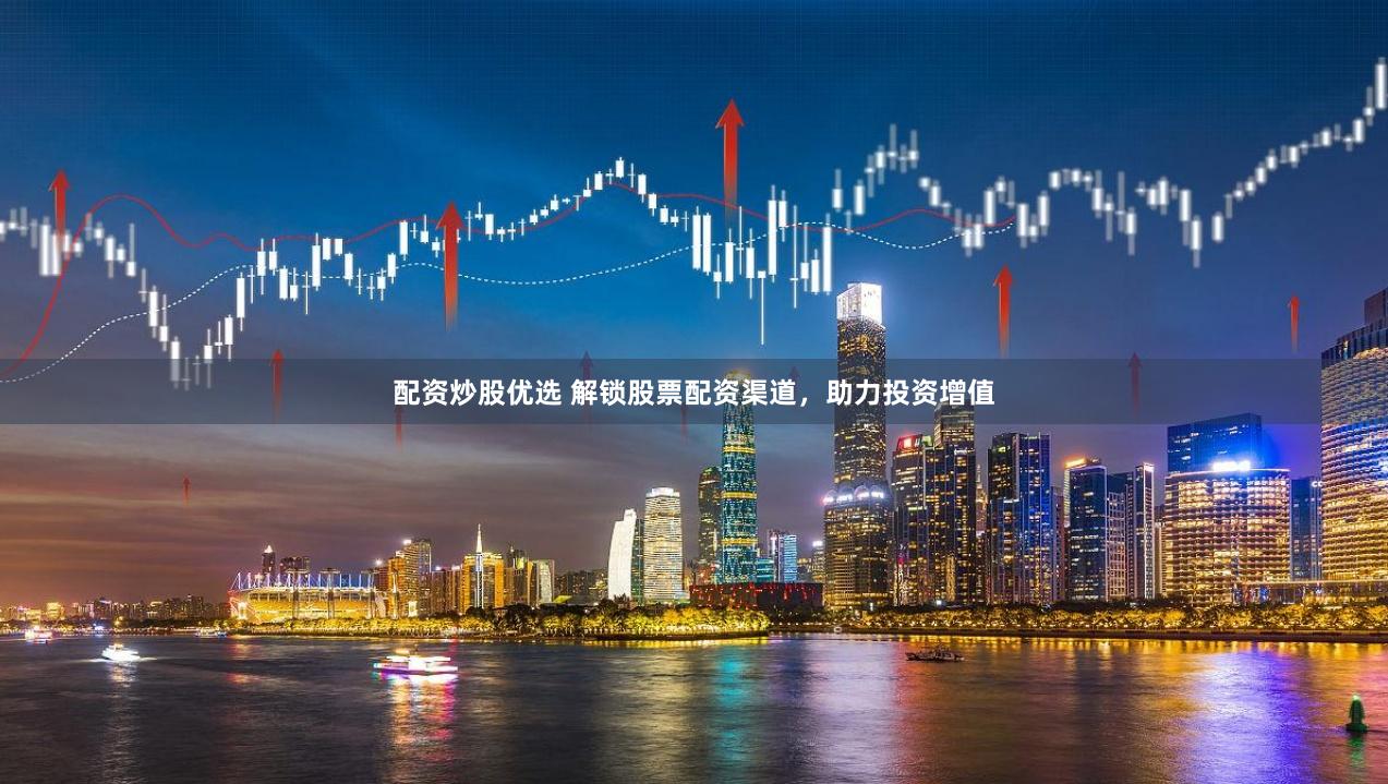 配资炒股优选 解锁股票配资渠道，助力投资增值
