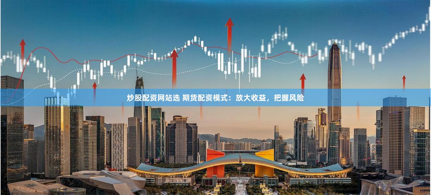 炒股配资网站选 期货配资模式：放大收益，把握风险