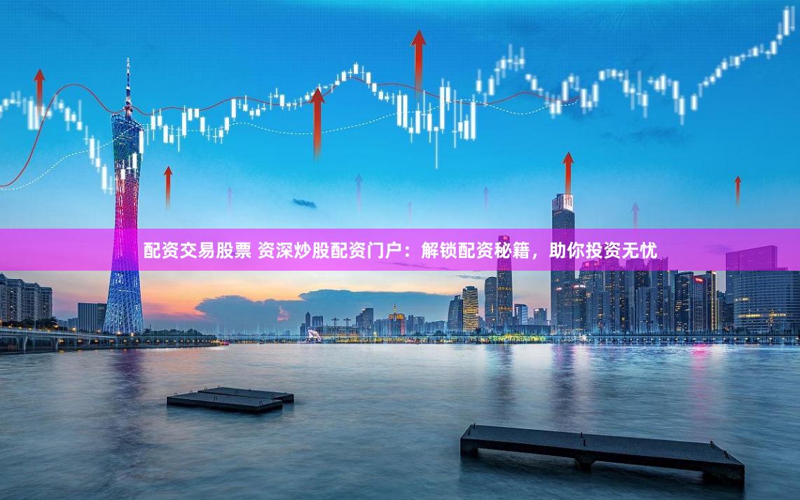 配资交易股票 资深炒股配资门户：解锁配资秘籍，助你投资无忧