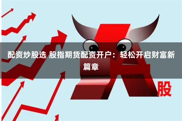 配资炒股选 股指期货配资开户：轻松开启财富新篇章