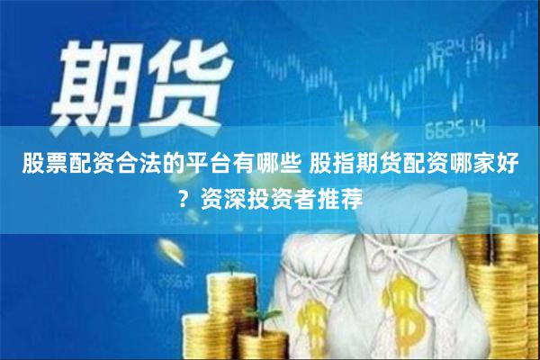 股票配资合法的平台有哪些 股指期货配资哪家好？资深投资者推荐