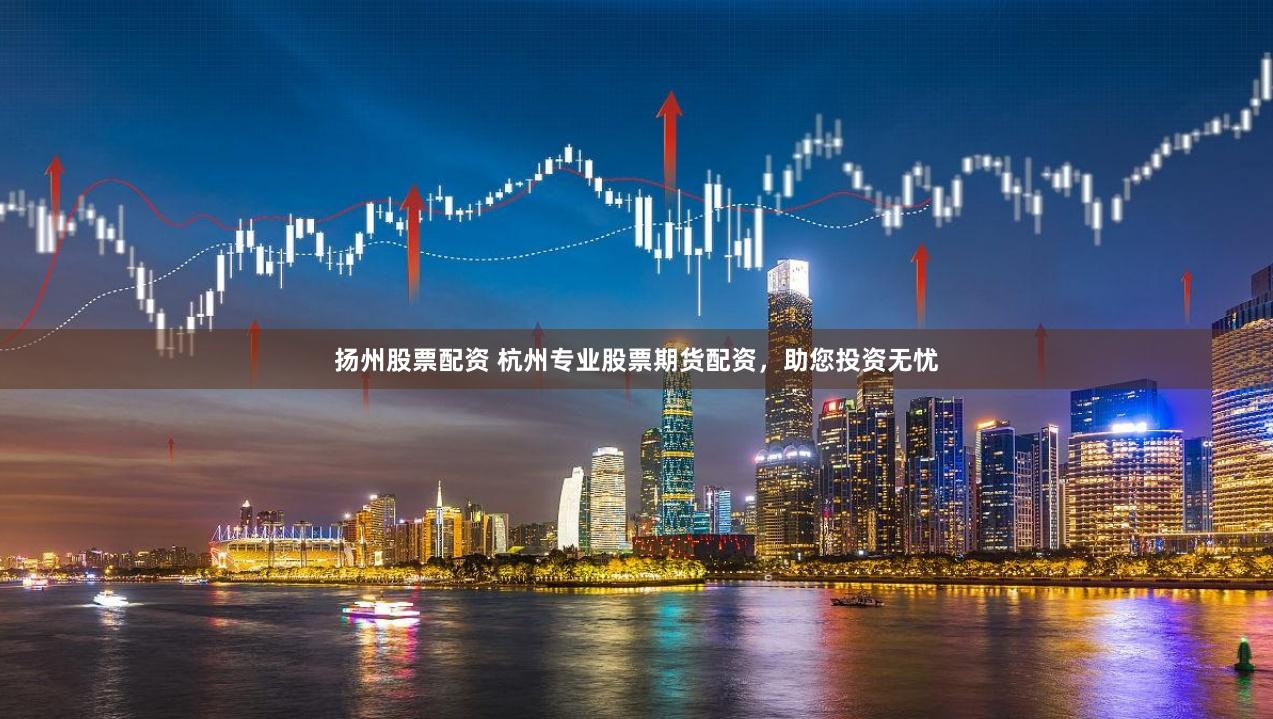 扬州股票配资 杭州专业股票期货配资，助您投资无忧
