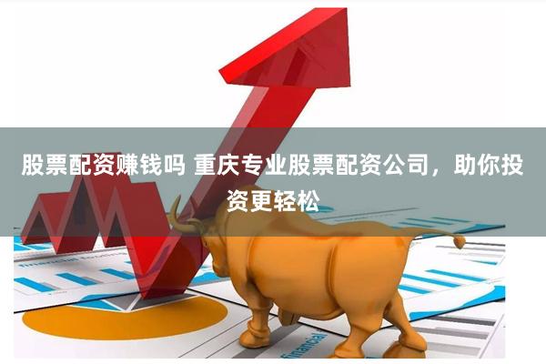 股票配资赚钱吗 重庆专业股票配资公司，助你投资更轻松
