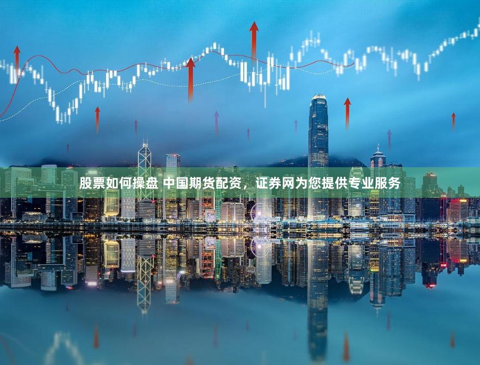股票如何操盘 中国期货配资，证券网为您提供专业服务
