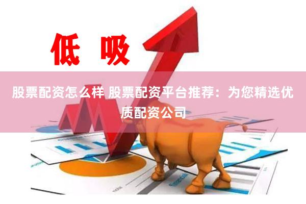 股票配资怎么样 股票配资平台推荐：为您精选优质配资公司