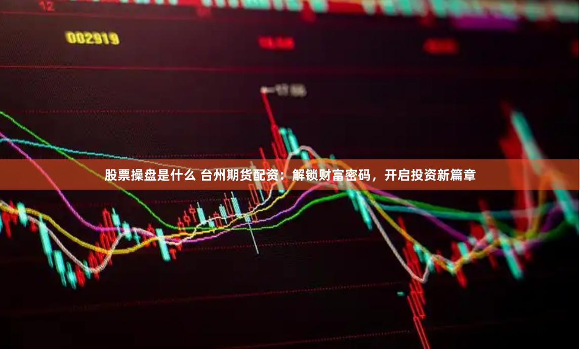 股票操盘是什么 台州期货配资：解锁财富密码，开启投资新篇章