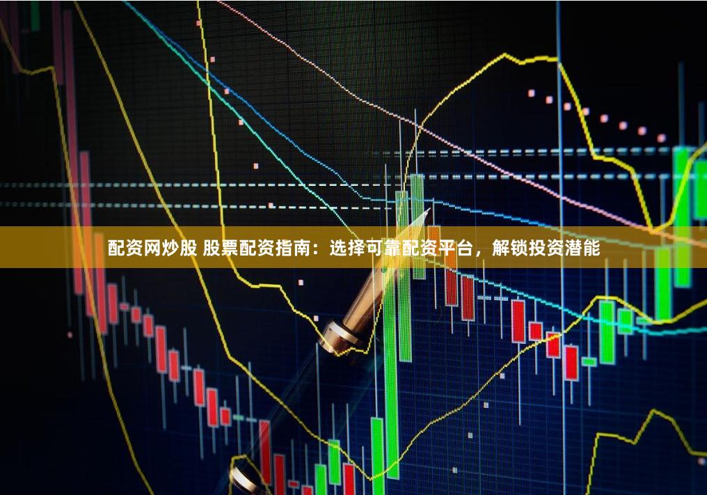配资网炒股 股票配资指南：选择可靠配资平台，解锁投资潜能