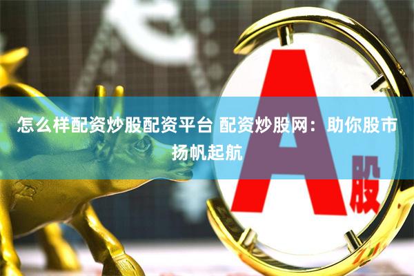 怎么样配资炒股配资平台 配资炒股网：助你股市扬帆起航