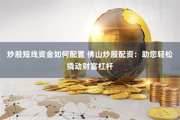炒股短线资金如何配置 佛山炒股配资：助您轻松撬动财富杠杆