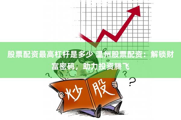 股票配资最高杠杆是多少 温州股票配资：解锁财富密码，助力投资腾飞