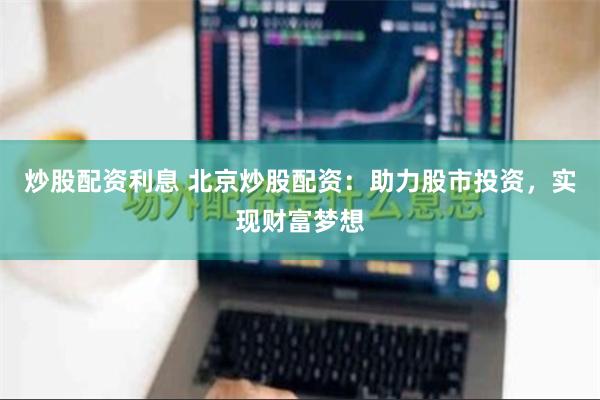炒股配资利息 北京炒股配资：助力股市投资，实现财富梦想