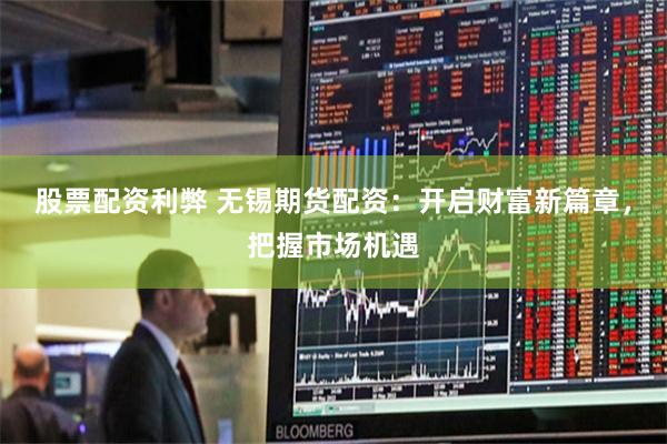 股票配资利弊 无锡期货配资：开启财富新篇章，把握市场机遇