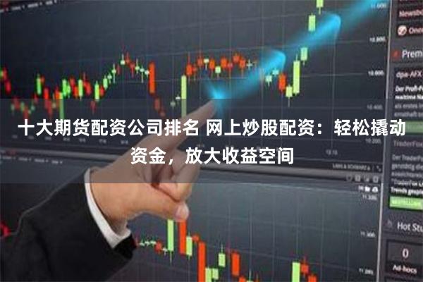 十大期货配资公司排名 网上炒股配资：轻松撬动资金，放大收益空间