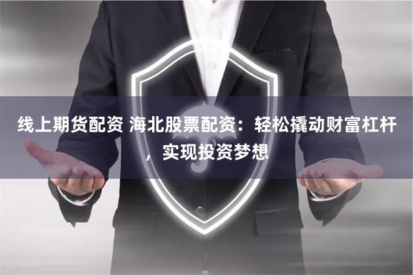 线上期货配资 海北股票配资：轻松撬动财富杠杆，实现投资梦想