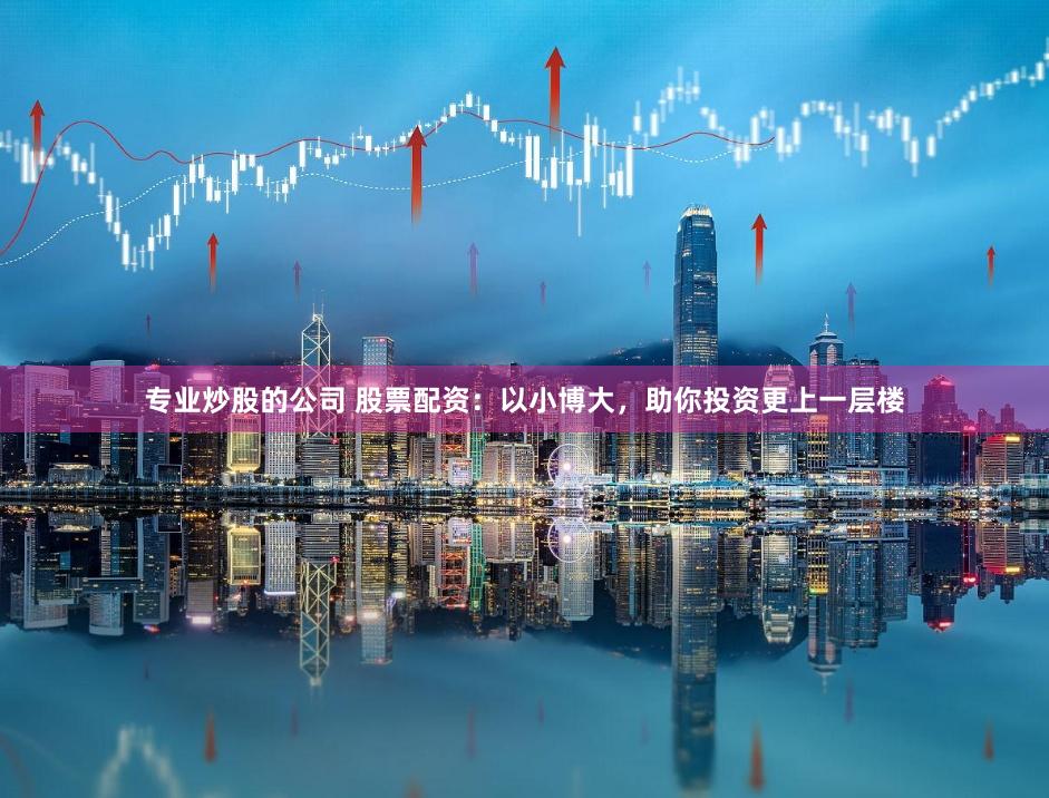 专业炒股的公司 股票配资：以小博大，助你投资更上一层楼