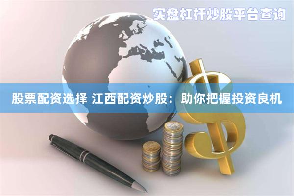 股票配资选择 江西配资炒股：助你把握投资良机