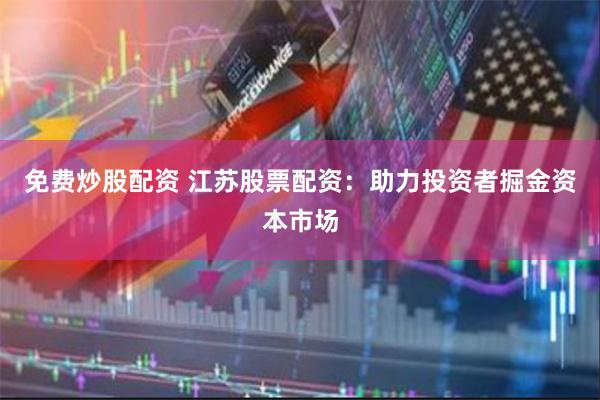 免费炒股配资 江苏股票配资：助力投资者掘金资本市场