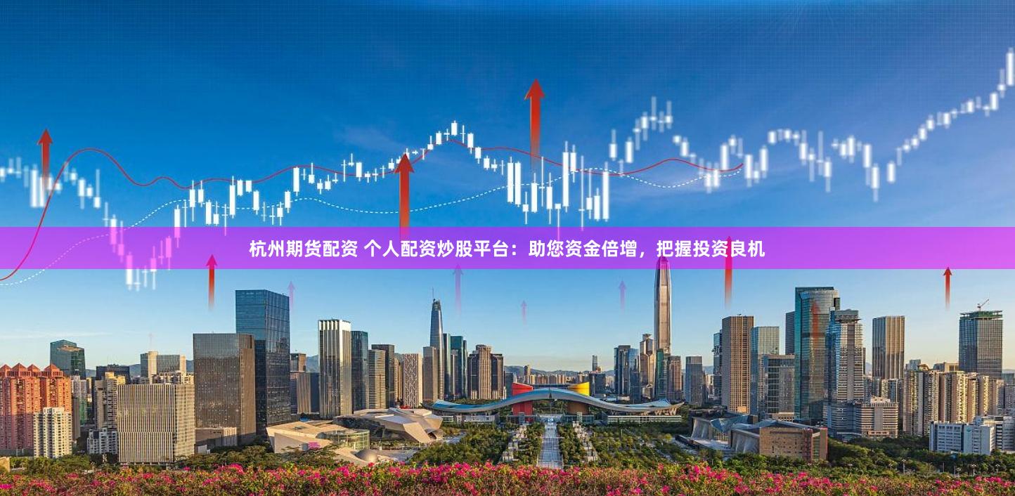 杭州期货配资 个人配资炒股平台：助您资金倍增，把握投资良机