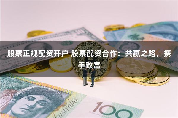 股票正规配资开户 股票配资合作：共赢之路，携手致富