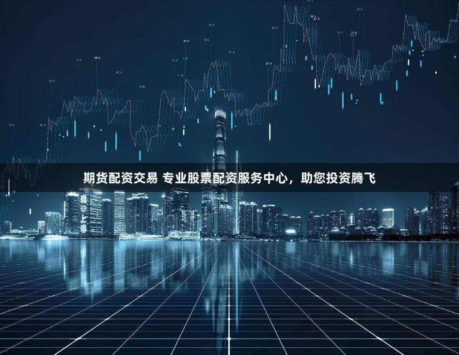 期货配资交易 专业股票配资服务中心，助您投资腾飞