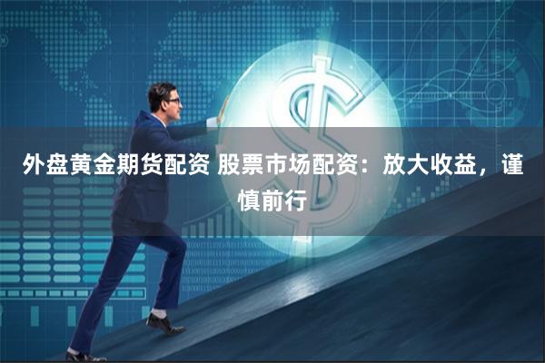 外盘黄金期货配资 股票市场配资：放大收益，谨慎前行