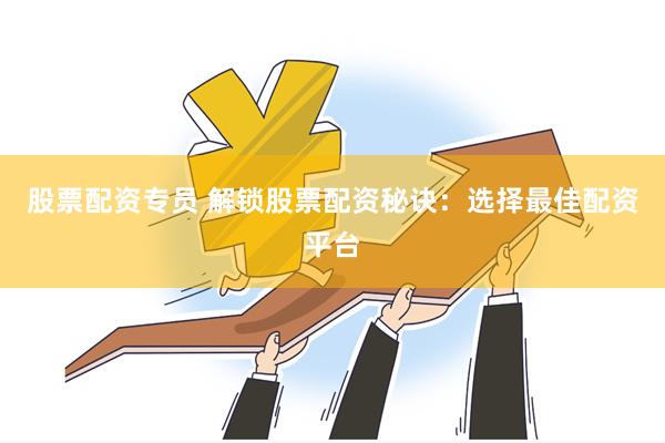 股票配资专员 解锁股票配资秘诀：选择最佳配资平台