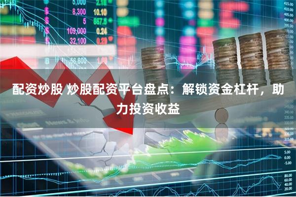 配资炒股 炒股配资平台盘点：解锁资金杠杆，助力投资收益