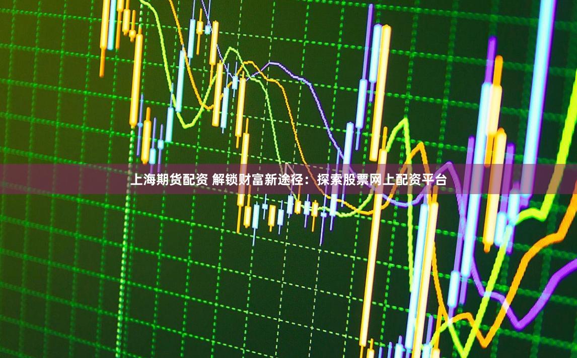 上海期货配资 解锁财富新途径：探索股票网上配资平台