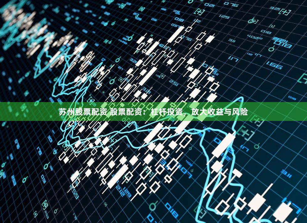 苏州股票配资 股票配资：杠杆投资，放大收益与风险