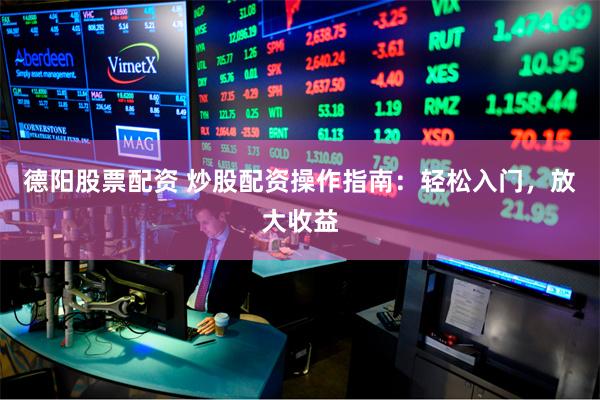 德阳股票配资 炒股配资操作指南：轻松入门，放大收益