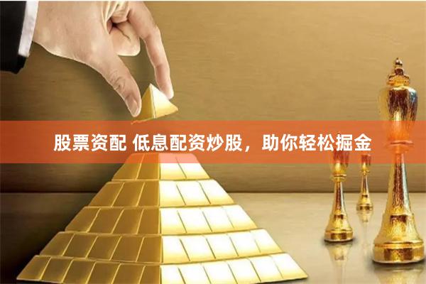 股票资配 低息配资炒股，助你轻松掘金