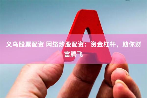 义乌股票配资 网络炒股配资：资金杠杆，助你财富腾飞