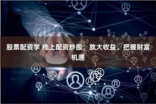 股票配资学 线上配资炒股，放大收益，把握财富机遇
