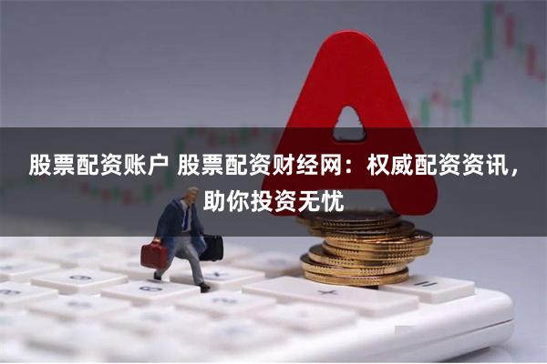 股票配资账户 股票配资财经网：权威配资资讯，助你投资无忧