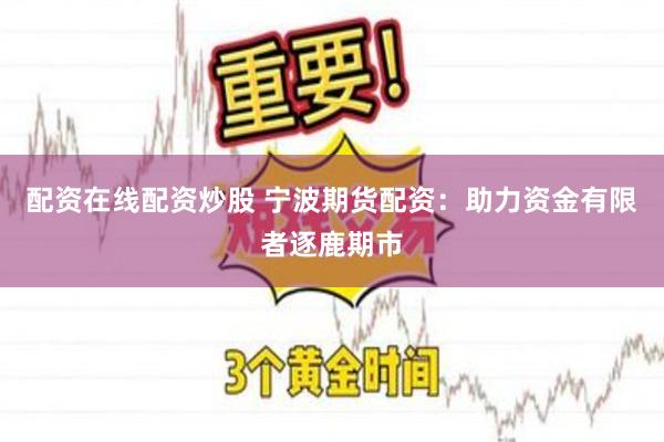 配资在线配资炒股 宁波期货配资：助力资金有限者逐鹿期市