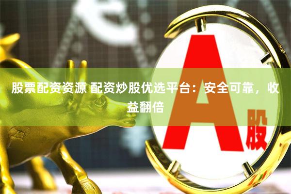 股票配资资源 配资炒股优选平台：安全可靠，收益翻倍