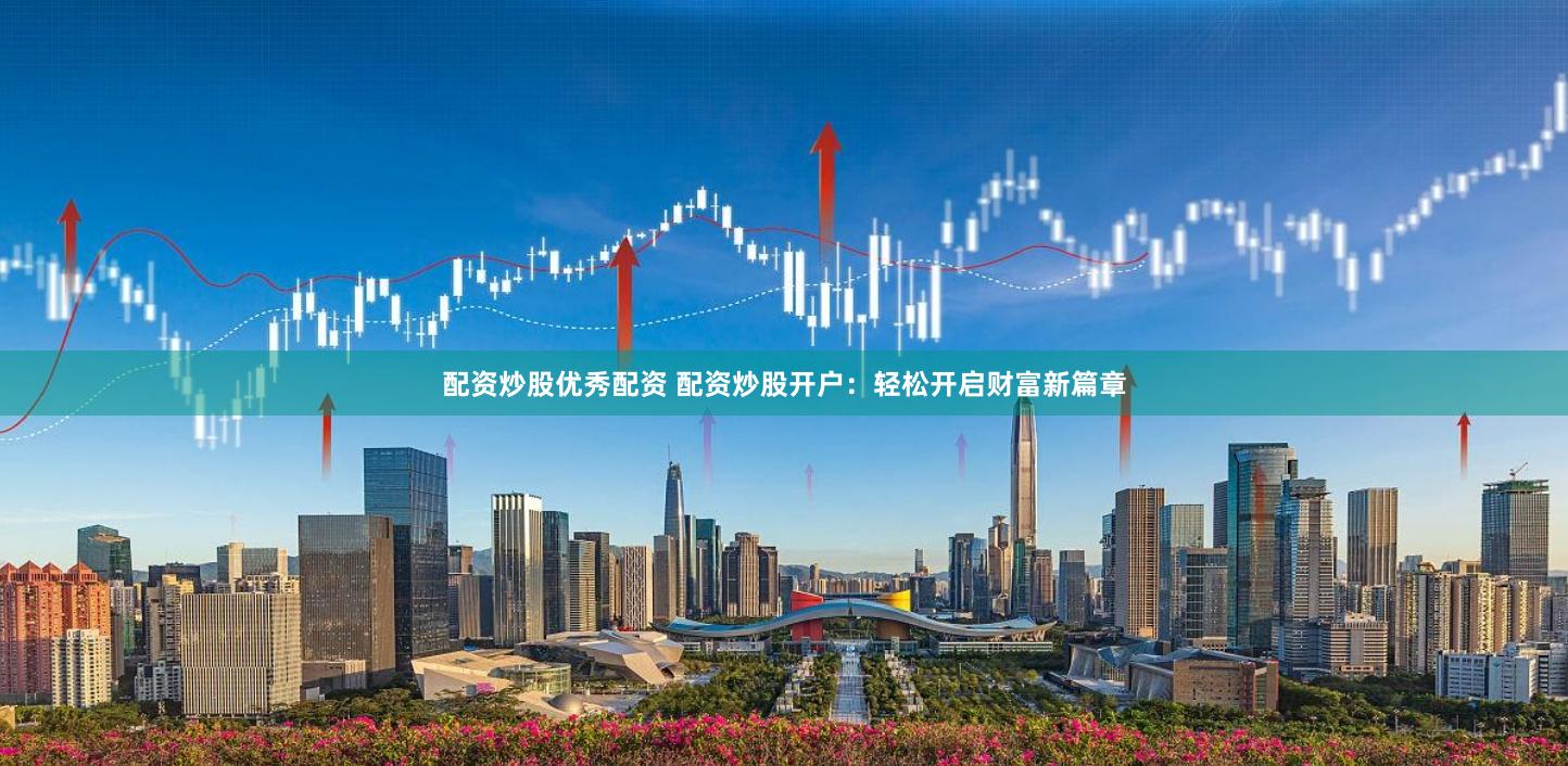 配资炒股优秀配资 配资炒股开户：轻松开启财富新篇章