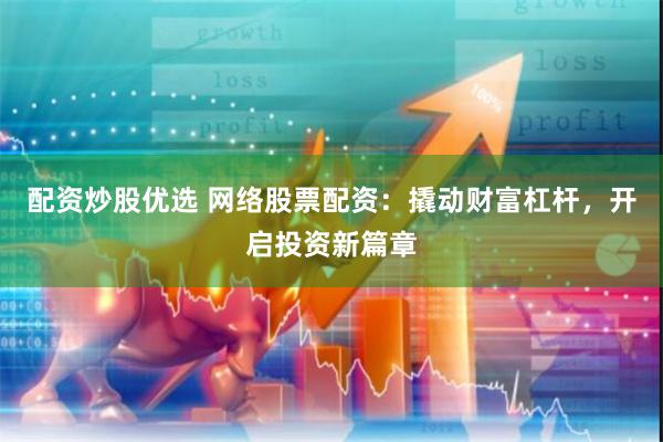 配资炒股优选 网络股票配资：撬动财富杠杆，开启投资新篇章