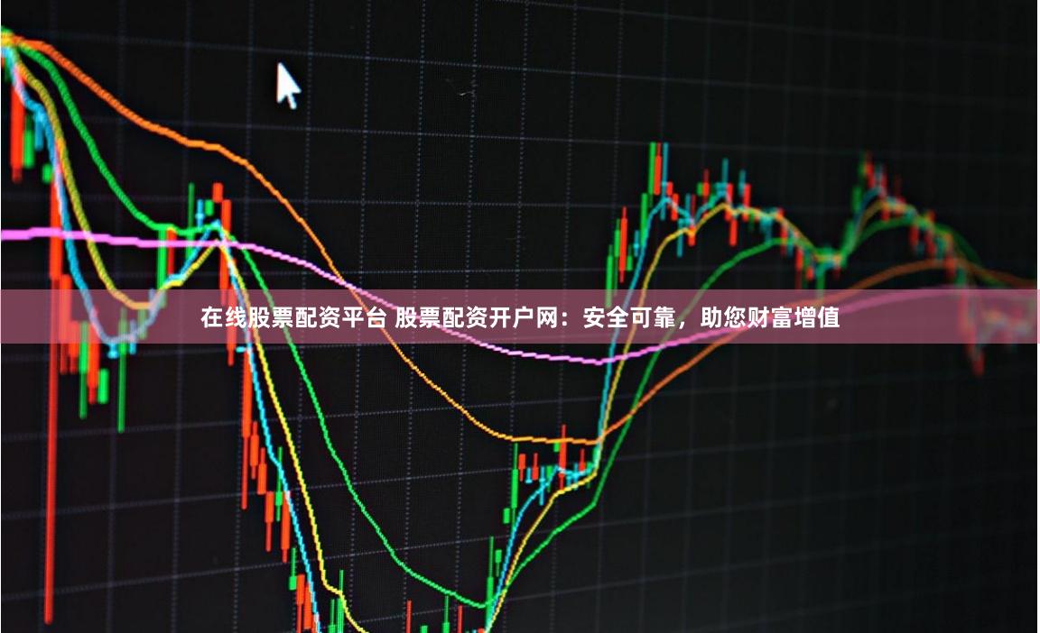 在线股票配资平台 股票配资开户网：安全可靠，助您财富增值